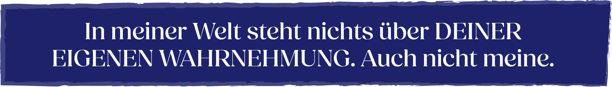 In meiner Welt steht nichts über deiner eigenen Wahrnehmung. Auch nicht meine.